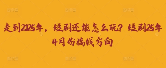 走到2025年，短剧还能怎么玩？短剧25年4月份搞钱方向-佰校通网创
