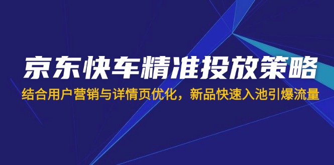 （14185期）京东快车精准投放策略，结合用户营销与详情页优化，新品快速入池引爆流量-佰校通网创