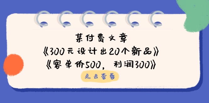 （14209期）某付费文章：《300元设计出20个新品》+《客单价500，利润300》-佰校通网创