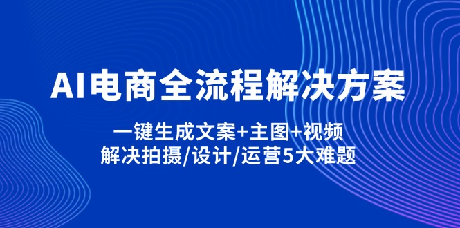 （14200期）AI电商全流程解决方案,一键生成文案+主图+视频,解决拍摄/设计/运营5大难题-佰校通网创