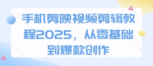 手机剪映视频剪辑教程2025,从零基础到爆款创作-佰校通网创