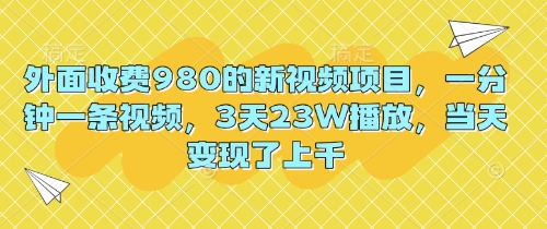 外面收费980的新视频项目，一分钟一条视频，3天23W播放，当天变现了上千-佰校通网创