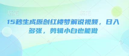 15秒生成原创红楼梦解说视频，日入多张，剪辑小白也能做-佰校通网创