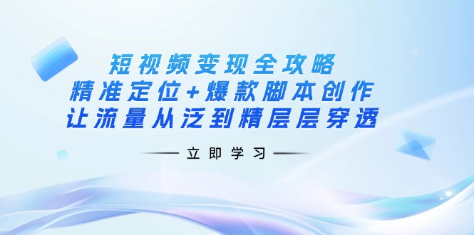 （14159期）短视频变现全攻略：精准定位+爆款脚本创作，让流量从泛到精层层穿透-佰校通网创