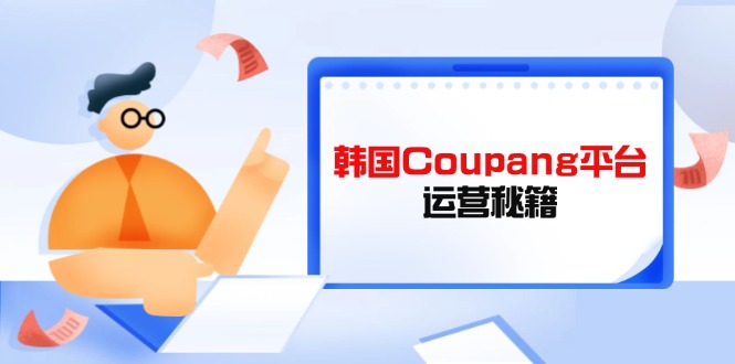 Coupang平台运营秘籍，酷胖卖家必修课，助力卖家提升平台竞争力-佰校通网创