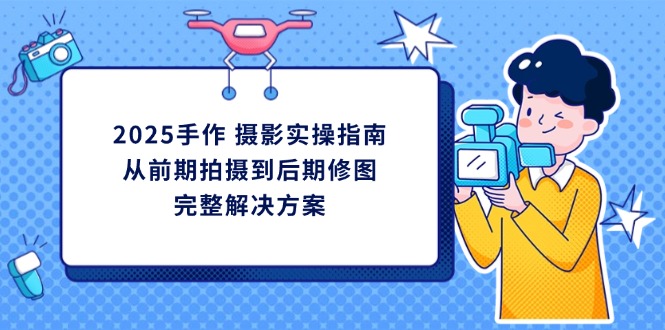 （14270期）2025手作 摄影实操指南，从前期拍摄到后期修图的完整解决方案-佰校通网创