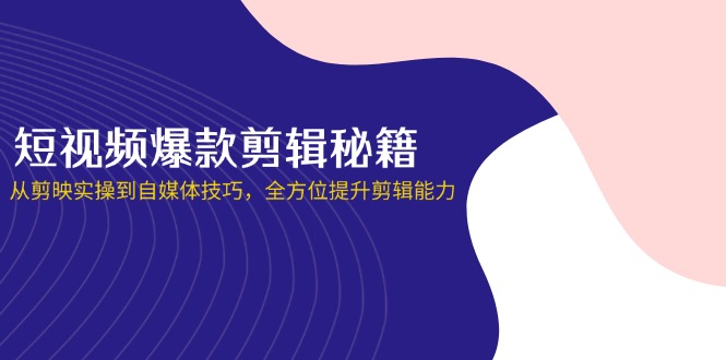 （14244期）短视频爆款剪辑秘籍，从剪映实操到自媒体技巧，全方位提升剪辑能力-佰校通网创