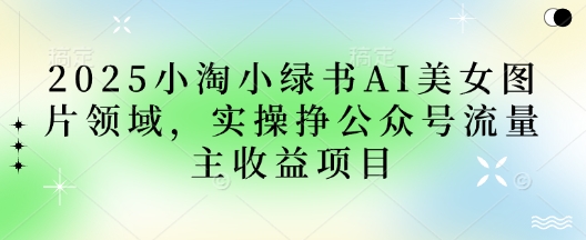 2025小绿书AI美女图片领域,实操挣公众号流量主收益项目-佰校通网创