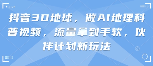 抖音3D地球，做AI地理科普视频，流量拿到手软，伙伴计划新玩法-佰校通网创