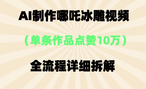 AI哪吒冰雕视频,单条视频点赞10W+,全流程详细拆解-佰校通网创