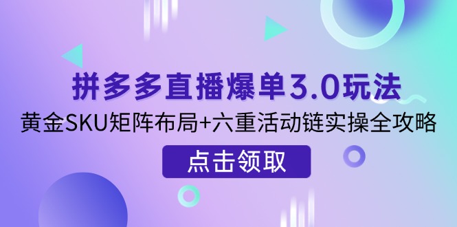 （14192期）拼多多直播爆单3.0玩法解析，黄金SKU矩阵布局+六重活动链实操全攻略-佰校通网创