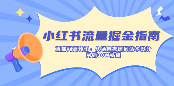 （14174期）小红书流量掘金指南：直播间高转化：从场景搭建到话术设计，月销30W秘籍-佰校通网创