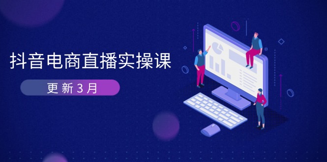 （14253期）抖音电商直播实操课-更新3月 深度剖析算法机制 快速提升直播GMV与带货变现-佰校通网创