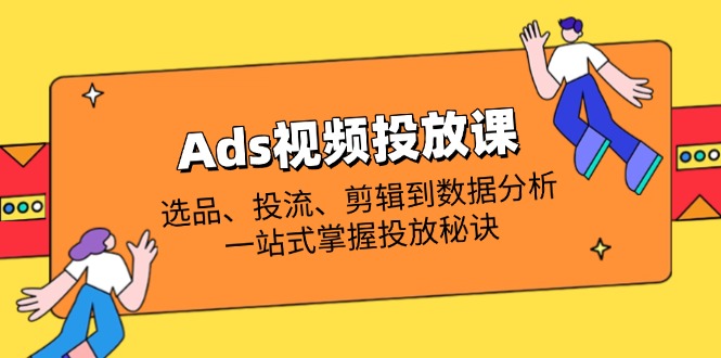 （14258期）Ads视频投放课全解析：选品、投流、剪辑到数据分析，一站式掌握投放秘诀-佰校通网创
