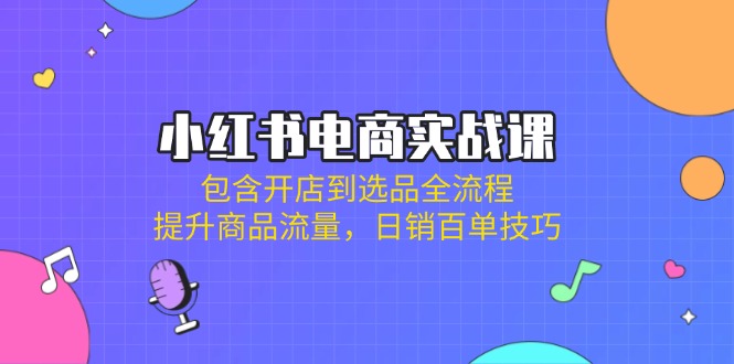 （14165期）小红书电商实战课：包含开店到选品全流程，提升商品流量，日销百单技巧-佰校通网创