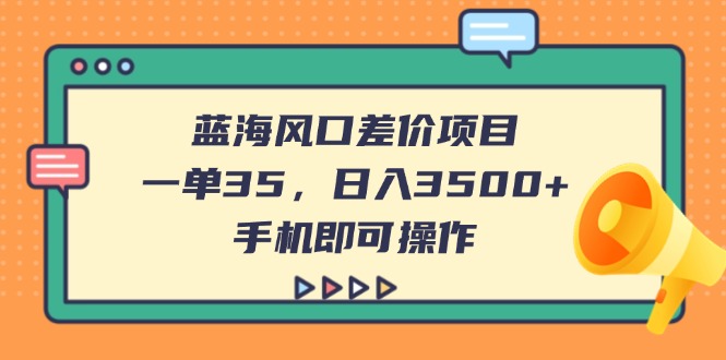 （14164期）蓝海风口差价项目，一单35，日入3500+，手机即可操作-佰校通网创