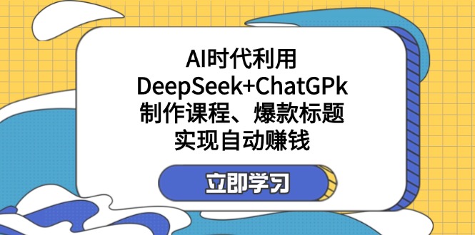 （14149期）某付费文：AI时代利用DeepSeek+ChatGPk制作课程、爆款标题，实现自动赚钱-佰校通网创