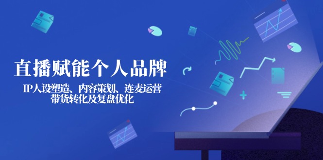 （14158期）直播赋能个人品牌：IP人设塑造、内容策划、连麦运营、带货转化及复盘优化-佰校通网创