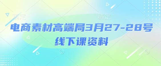 电商素材高端局3月27-28号线下课资料,全程场记+100多张ppt图片+重点视频+课程思维导图+录音带字幕-佰校通网创