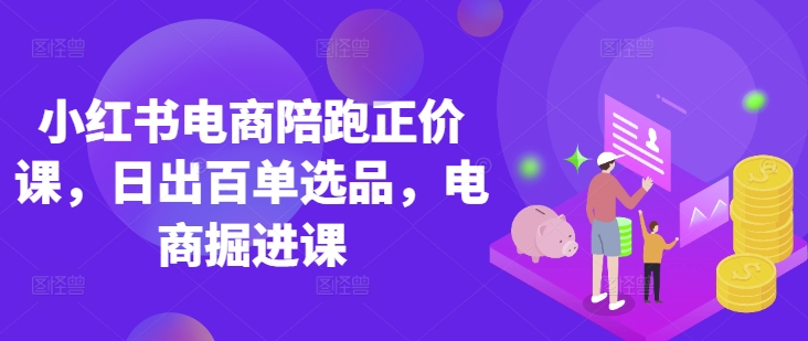 小红书电商陪跑正价课，小红书官方认证电商讲师教学，日出百单选品，电商掘进课-佰校通网创