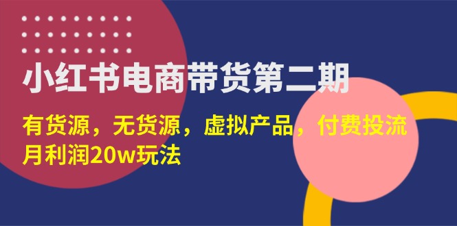 (14186期)小红书电商带货第二期,有货源,无货源,虚拟产品,付费投流,月利润20w-佰校通网创