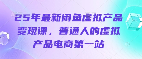 25年最新闲鱼虚拟产品变现课,普通人的虚拟产品电商第一站-佰校通网创