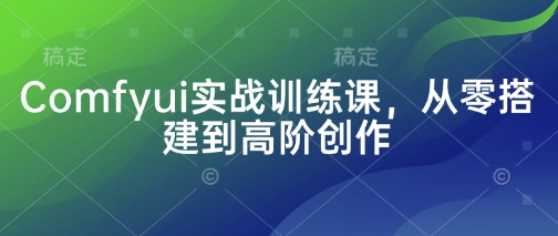 Comfyui实战训练课,从零搭建到高阶创作-佰校通网创