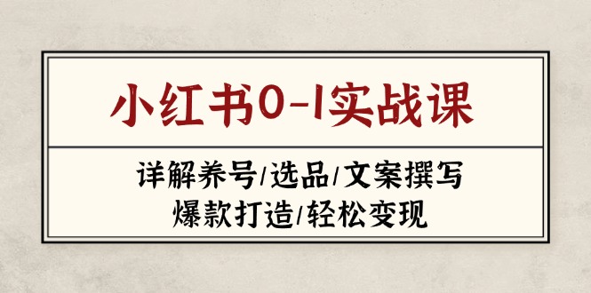 （14237期）小红书0-1实战课(2023-2025)，详解养号/选品/文案撰写/爆款打造/轻松变现-佰校通网创