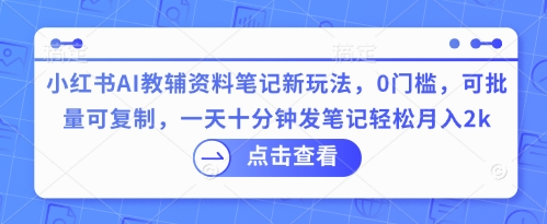 小红书AI教辅资料笔记新玩法，0门槛，可批量可复制，一天十分钟发笔记轻松月入2k-佰校通网创