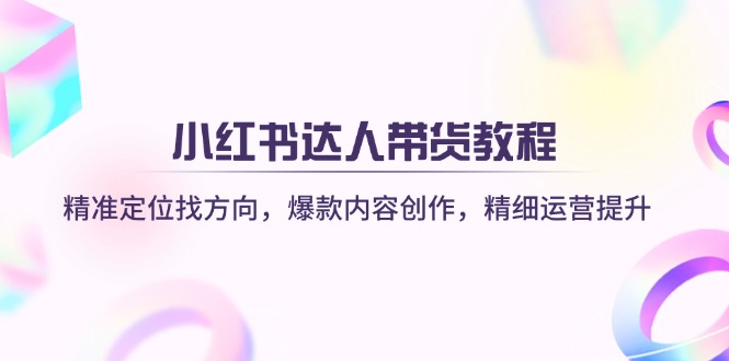 （14142期）小红书达人带货教程：精准定位找方向，爆款内容创作，精细运营提升-佰校通网创