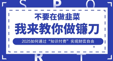韭菜生涯终结者，我来教你做镰刀，2025如何通过“知识付费”实现财F自由【揭秘】-佰校通网创