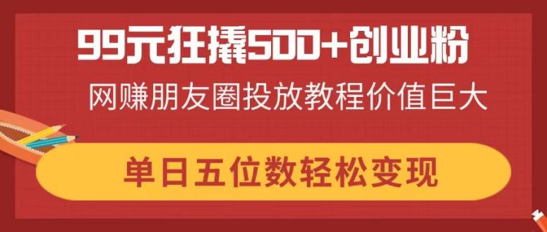 （14247期）99元狂撬500+创业粉，网赚朋友圈投放教程价值巨大，单日五位数轻松变现-佰校通网创